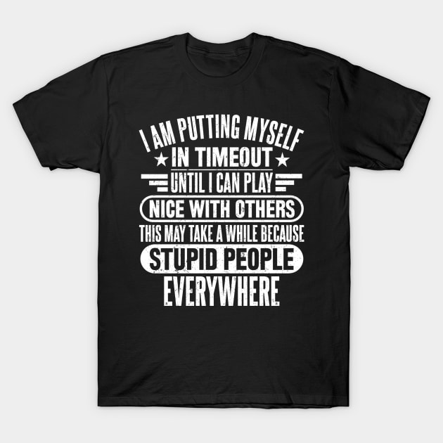 I AM PUTTING MYSELF IN TIMEOUT UNTIL I CAN PLAY NICE WITH OTHERS THIS MAY TAKE A WHILE BECAUSE STUPID PEOPLE ARE EVERYWHERE T-Shirt by SilverTee